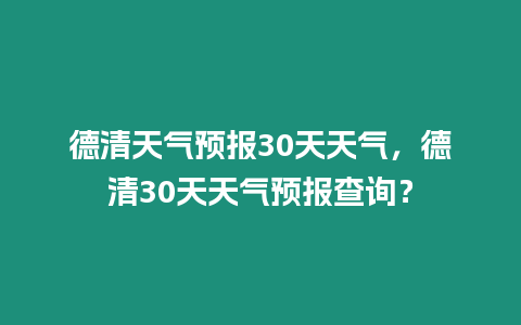 德清天氣預報30天天氣，德清30天天氣預報查詢？