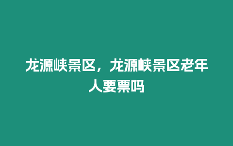 龍?jiān)磵{景區(qū)，龍?jiān)磵{景區(qū)老年人要票嗎