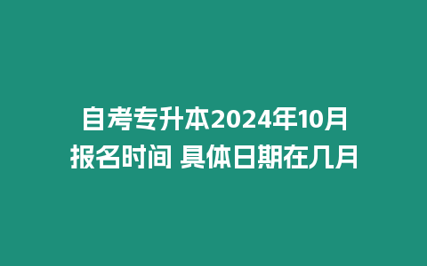 自考專升本2024年10月報名時間 具體日期在幾月