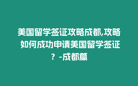 美國(guó)留學(xué)簽證攻略成都,攻略 如何成功申請(qǐng)美國(guó)留學(xué)簽證？-成都篇