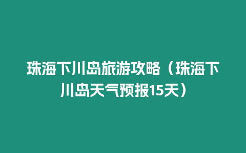 珠海下川島旅游攻略（珠海下川島天氣預報15天）