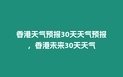 香港天氣預報30天天氣預報，香港未來30天天氣