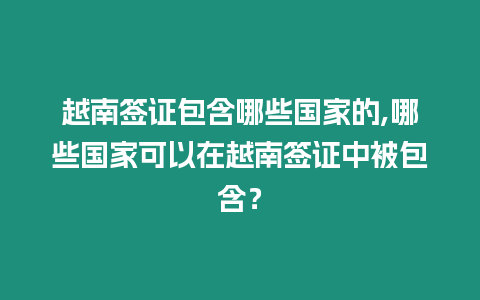 越南簽證包含哪些國家的,哪些國家可以在越南簽證中被包含？