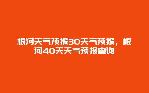 根河天氣預報30天氣預報，根河40天天氣預報查詢