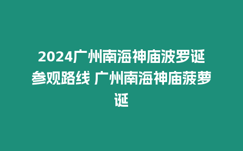 2024廣州南海神廟波羅誕參觀路線 廣州南海神廟菠蘿誕