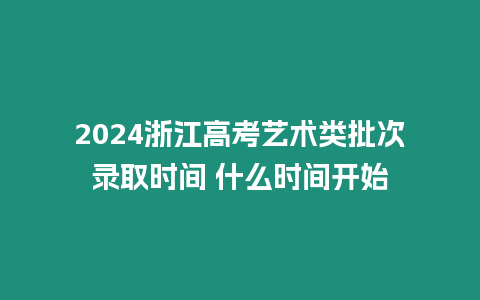 2024浙江高考藝術類批次錄取時間 什么時間開始