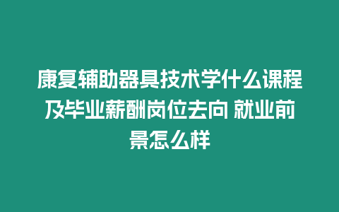 康復輔助器具技術學什么課程及畢業薪酬崗位去向 就業前景怎么樣