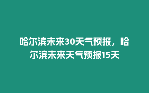 哈爾濱未來30天氣預報，哈爾濱未來天氣預報15天