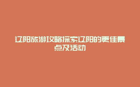 遼陽旅游攻略探索遼陽的更佳景點及活動