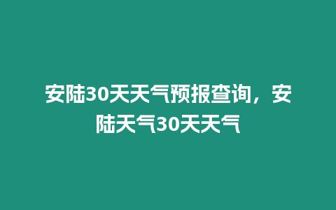 安陸30天天氣預(yù)報(bào)查詢，安陸天氣30天天氣