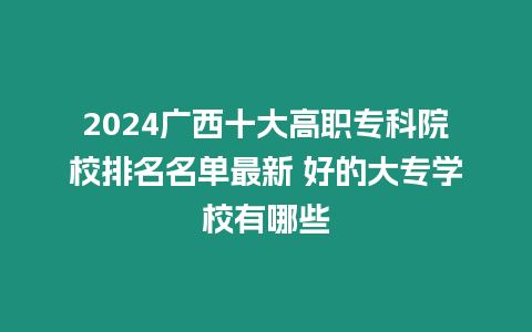 2024廣西十大高職?？圃盒Ｅ琶麊巫钚?好的大專學校有哪些