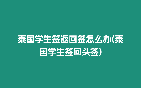 泰國學生簽返回簽怎么辦(泰國學生簽回頭簽)