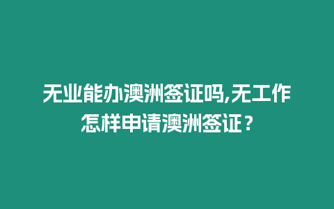 無業能辦澳洲簽證嗎,無工作怎樣申請澳洲簽證？