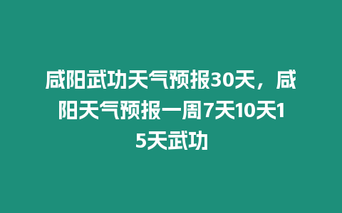 咸陽武功天氣預報30天，咸陽天氣預報一周7天10天15天武功