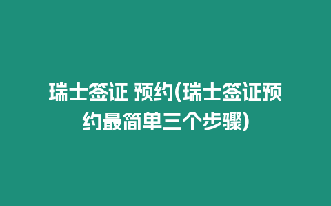 瑞士簽證 預(yù)約(瑞士簽證預(yù)約最簡單三個步驟)