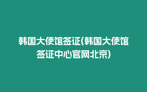 韓國大使館簽證(韓國大使館簽證中心官網(wǎng)北京)