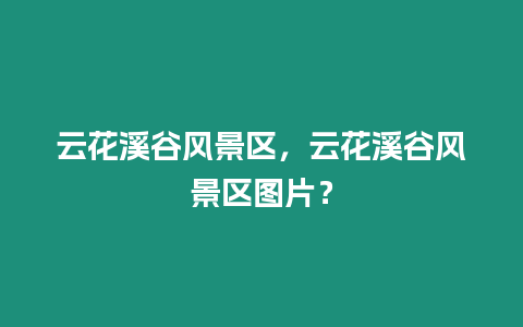 云花溪谷風景區，云花溪谷風景區圖片？