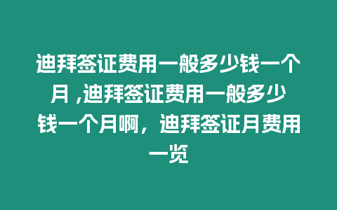 迪拜簽證費用一般多少錢一個月 ,迪拜簽證費用一般多少錢一個月啊，迪拜簽證月費用一覽