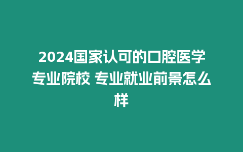 2024國家認(rèn)可的口腔醫(yī)學(xué)專業(yè)院校 專業(yè)就業(yè)前景怎么樣