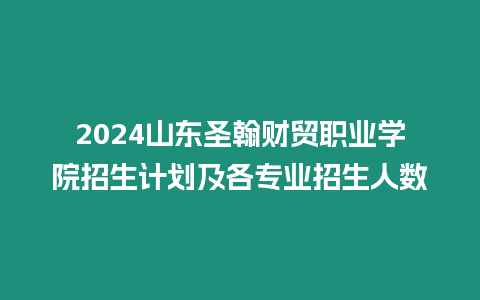 2024山東圣翰財貿職業學院招生計劃及各專業招生人數