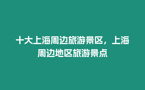 十大上海周邊旅游景區，上海周邊地區旅游景點