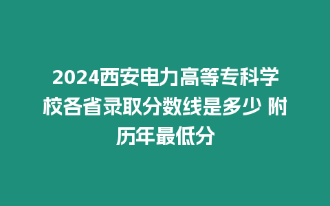 2024西安電力高等專科學校各省錄取分數線是多少 附歷年最低分