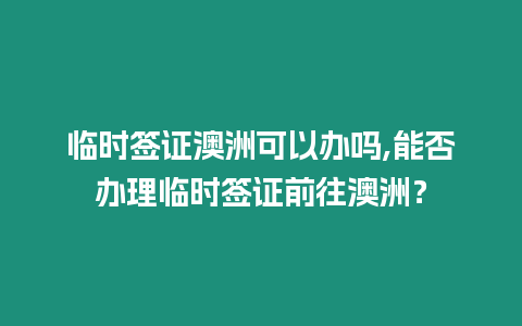 臨時簽證澳洲可以辦嗎,能否辦理臨時簽證前往澳洲？