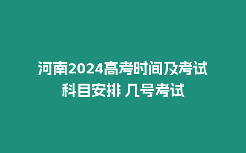 河南2024高考時間及考試科目安排 幾號考試