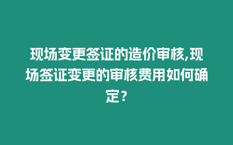 現(xiàn)場變更簽證的造價審核,現(xiàn)場簽證變更的審核費(fèi)用如何確定？