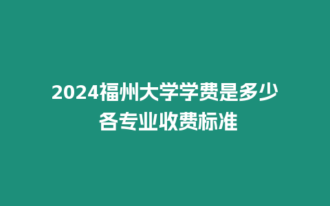 2024福州大學學費是多少 各專業收費標準