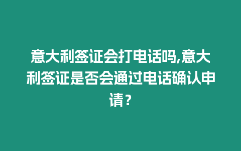 意大利簽證會打電話嗎,意大利簽證是否會通過電話確認申請？