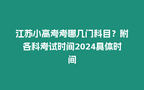 江蘇小高考考哪幾門科目？附各科考試時間2024具體時間