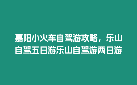 嘉陽小火車自駕游攻略，樂山自駕五日游樂山自駕游兩日游