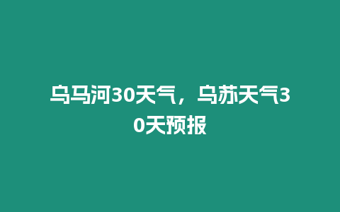 烏馬河30天氣，烏蘇天氣30天預報