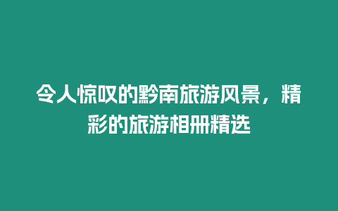 令人驚嘆的黔南旅游風景，精彩的旅游相冊精選