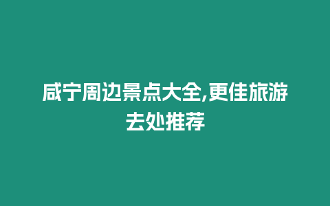 咸寧周邊景點大全,更佳旅游去處推薦