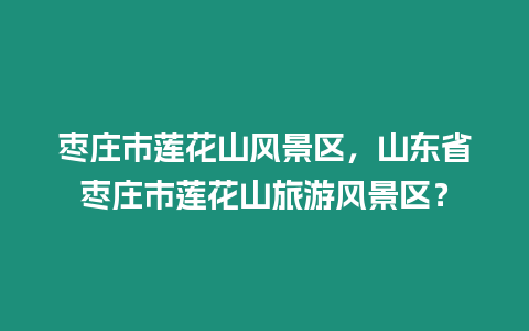 棗莊市蓮花山風(fēng)景區(qū)，山東省棗莊市蓮花山旅游風(fēng)景區(qū)？