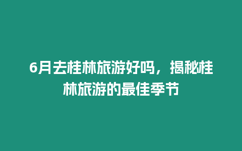 6月去桂林旅游好嗎，揭秘桂林旅游的最佳季節