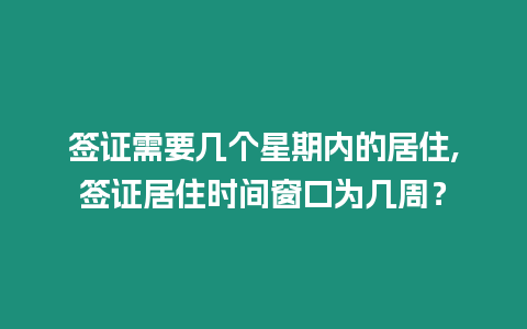 簽證需要幾個星期內的居住,簽證居住時間窗口為幾周？