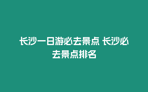 長(zhǎng)沙一日游必去景點(diǎn) 長(zhǎng)沙必去景點(diǎn)排名