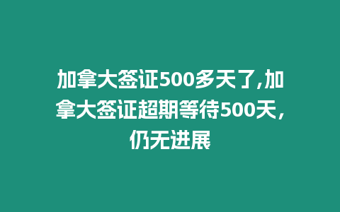 加拿大簽證500多天了,加拿大簽證超期等待500天，仍無進展