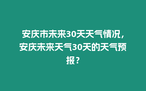 安慶市未來30天天氣情況，安慶未來天氣30天的天氣預報？