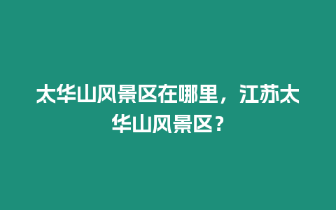 太華山風景區(qū)在哪里，江蘇太華山風景區(qū)？