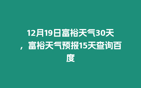 12月19日富裕天氣30天，富裕天氣預(yù)報15天查詢百度