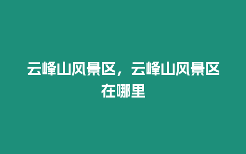 云峰山風(fēng)景區(qū)，云峰山風(fēng)景區(qū)在哪里