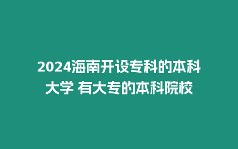 2024海南開設專科的本科大學 有大專的本科院校