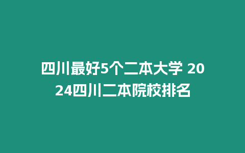 四川最好5個二本大學 2024四川二本院校排名