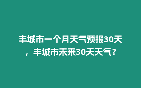 豐城市一個月天氣預(yù)報30天，豐城市未來30天天氣？