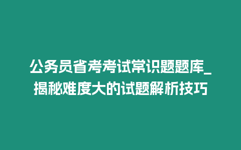 公務(wù)員省考考試常識(shí)題題庫(kù)_揭秘難度大的試題解析技巧