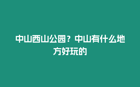 中山西山公園？中山有什么地方好玩的